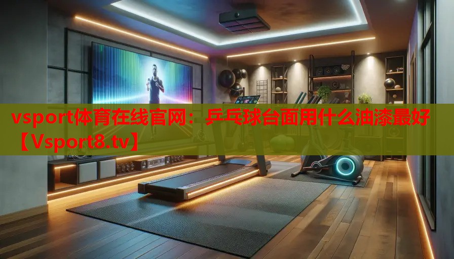 vsport體育在線官網(wǎng)：乒乓球臺面用什么油漆最好