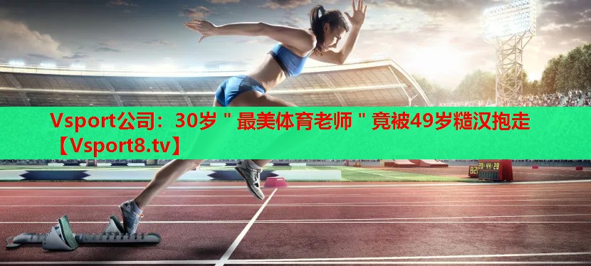 Vsport公司：30歲＂最美體育老師＂竟被49歲糙漢抱走