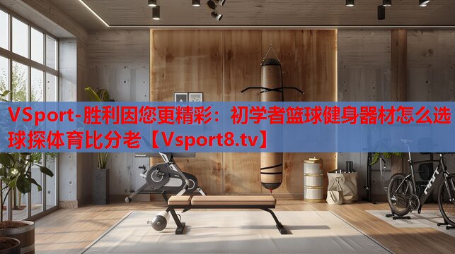 VSport-勝利因您更精彩：初學(xué)者籃球健身器材怎么選球探體育比分老
