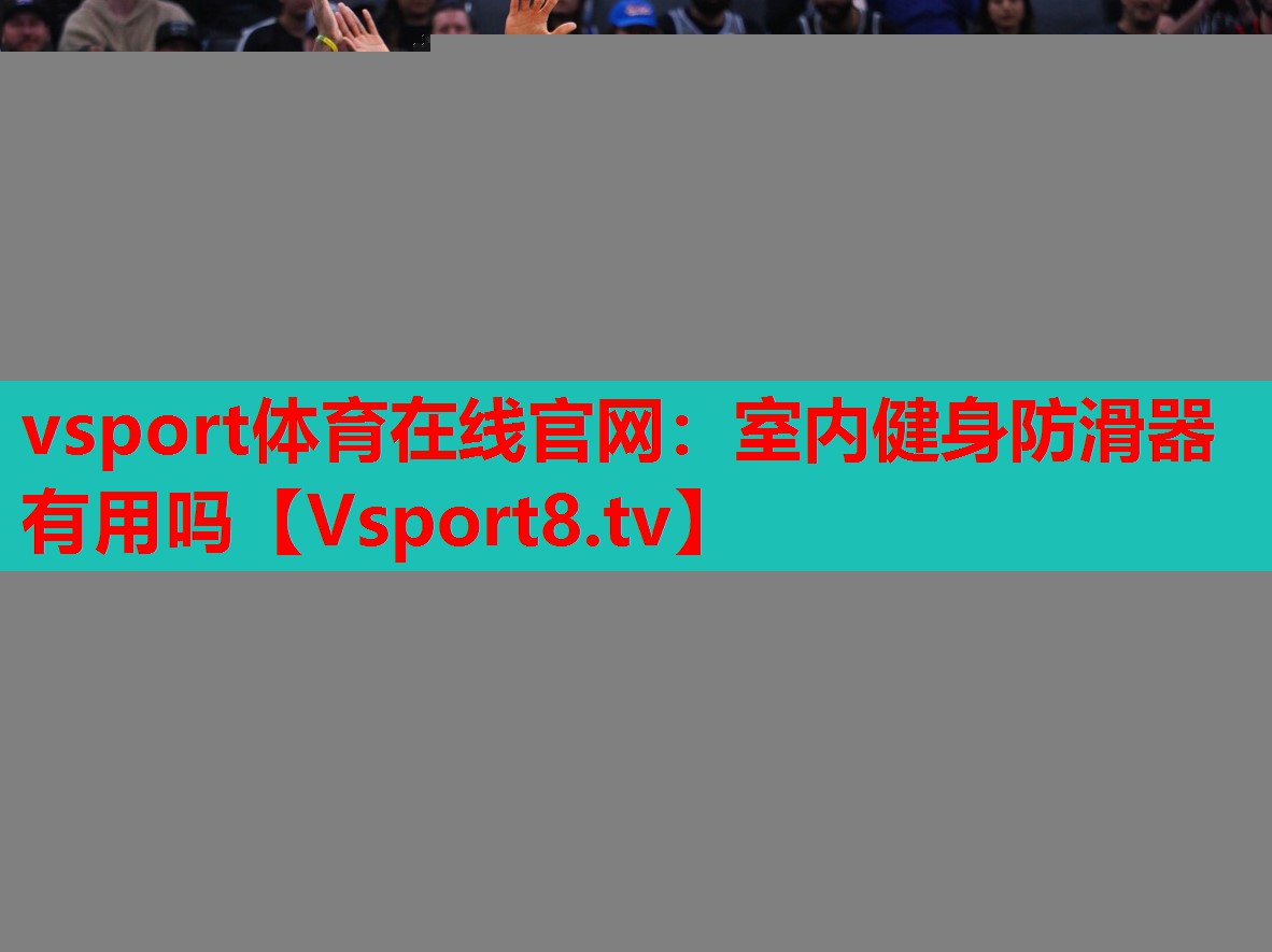 vsport體育在線官網(wǎng)：室內(nèi)健身防滑器有用嗎