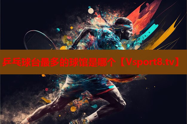 乒乓球臺最多的球館是哪個