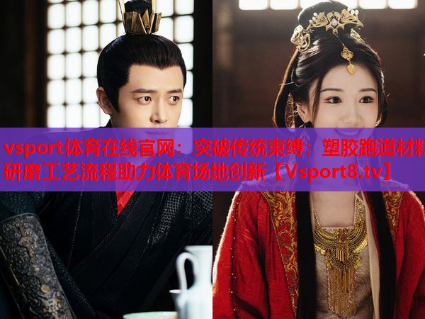 vsport體育在線官網(wǎng)：突破傳統(tǒng)束縛：塑膠跑道材料研磨工藝流程助力體育場(chǎng)地創(chuàng)新