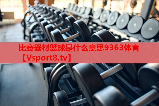 比賽器材籃球是什么意思9363體育