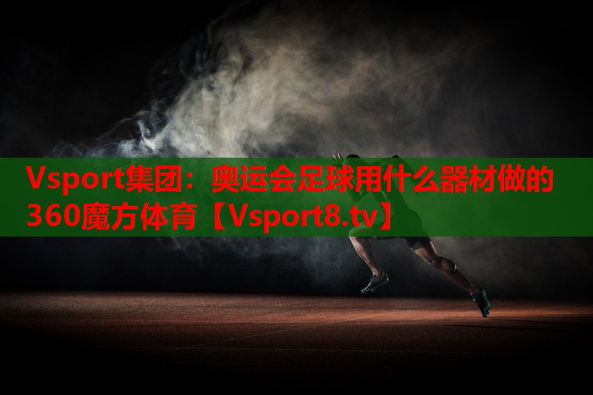 Vsport集團(tuán)：奧運(yùn)會(huì)足球用什么器材做的360魔方體育