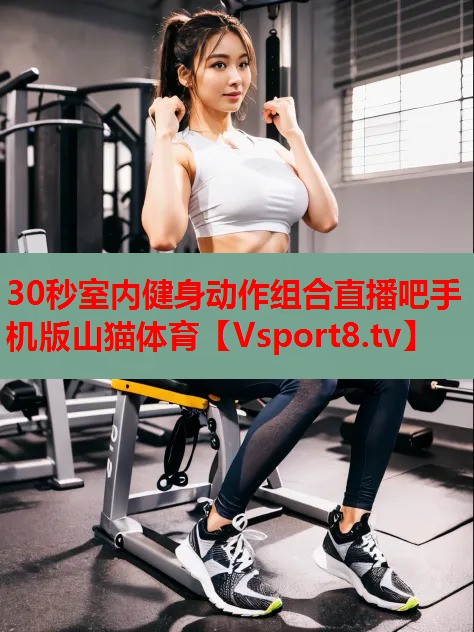 30秒室內(nèi)健身動作組合直播吧手機版山貓體育
