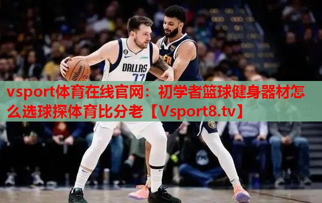 vsport體育在線官網(wǎng)：初學(xué)者籃球健身器材怎么選球探體育比分老