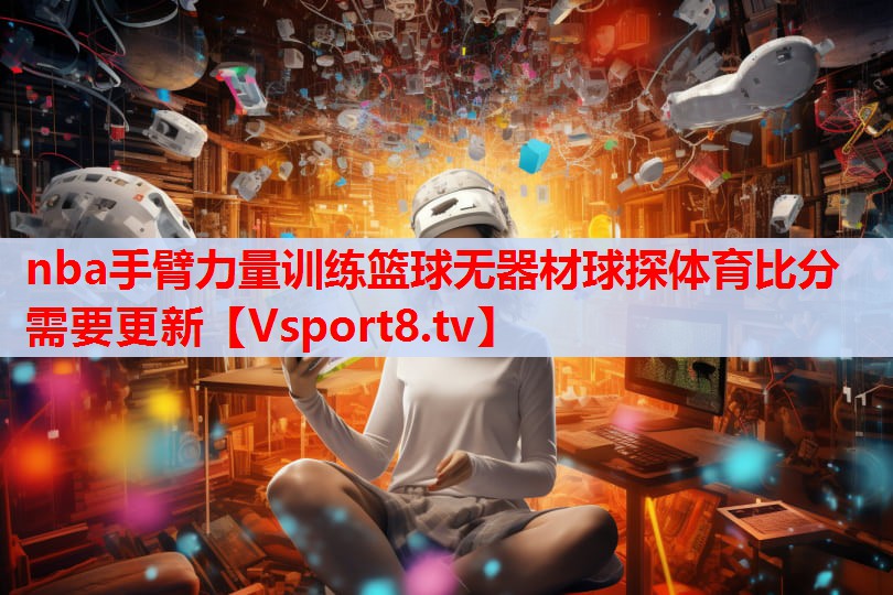 nba手臂力量訓(xùn)練籃球無器材球探體育比分需要更新