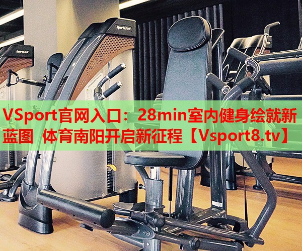 VSport官網(wǎng)入口：28min室內(nèi)健身繪就新藍(lán)圖 體育南陽(yáng)開(kāi)啟新征程