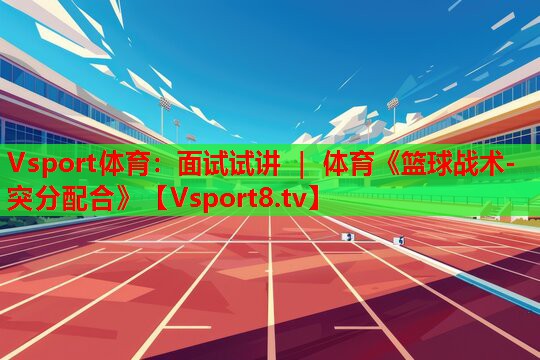 Vsport體育：面試試講 ｜ 體育《籃球戰(zhàn)術(shù)-突分配合》