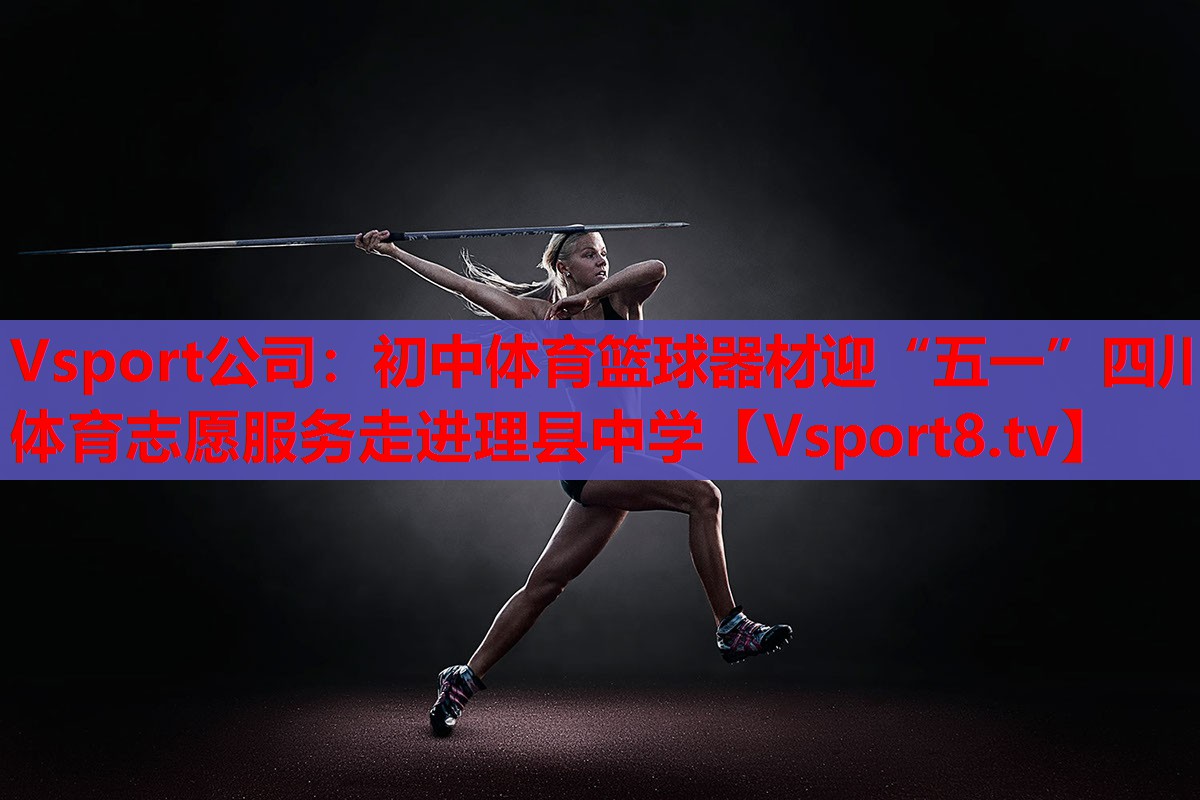 Vsport公司：初中體育籃球器材迎“五一”四川體育志愿服務(wù)走進(jìn)理縣中學(xué)
