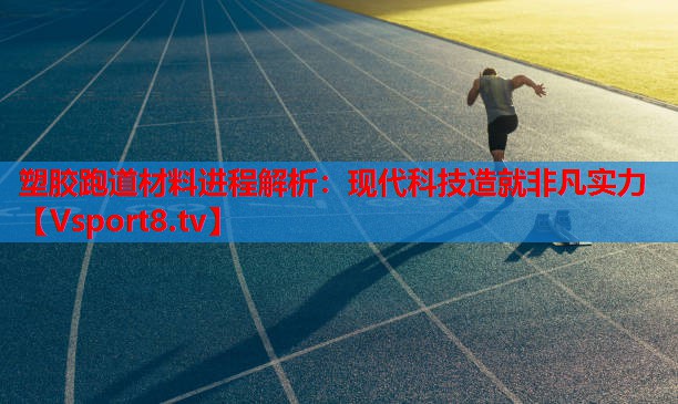 塑膠跑道材料進程解析：現(xiàn)代科技造就非凡實力