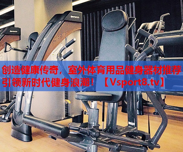 創(chuàng)造健康傳奇，室外體育用品健身器材推薦引領(lǐng)新時代健身浪潮！