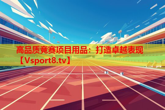高品質(zhì)競賽項(xiàng)目用品：打造卓越表現(xiàn)